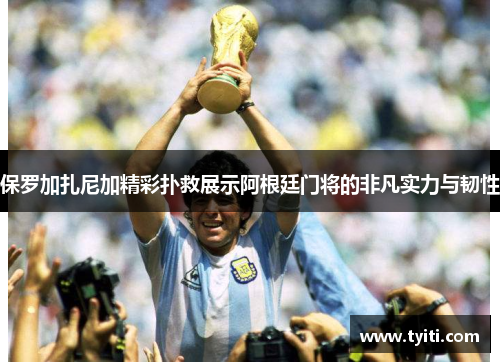 保罗加扎尼加精彩扑救展示阿根廷门将的非凡实力与韧性