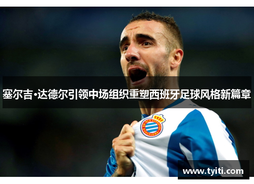 塞尔吉·达德尔引领中场组织重塑西班牙足球风格新篇章