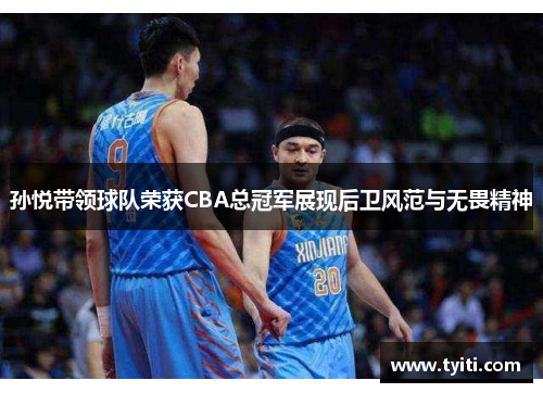 孙悦带领球队荣获CBA总冠军展现后卫风范与无畏精神