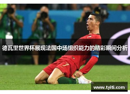 德瓦里世界杯展现法国中场组织能力的精彩瞬间分析