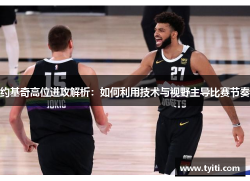 约基奇高位进攻解析：如何利用技术与视野主导比赛节奏