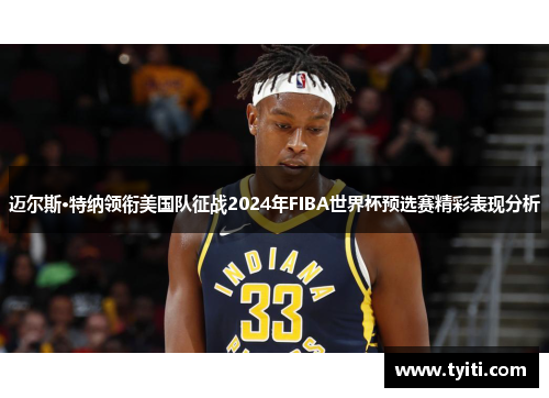 迈尔斯·特纳领衔美国队征战2024年FIBA世界杯预选赛精彩表现分析