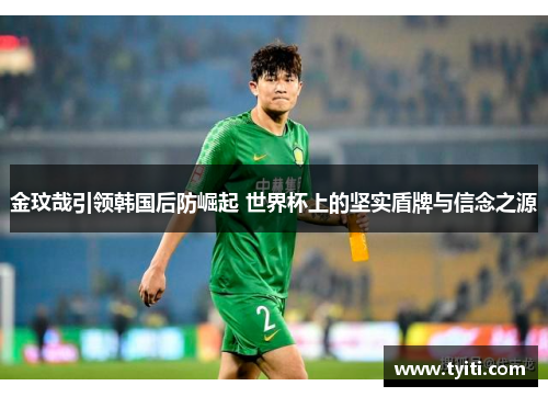金玟哉引领韩国后防崛起 世界杯上的坚实盾牌与信念之源
