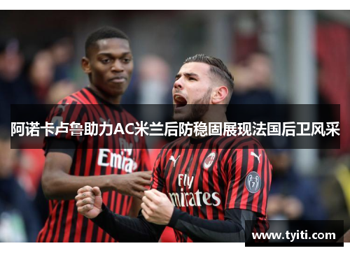 阿诺卡卢鲁助力AC米兰后防稳固展现法国后卫风采