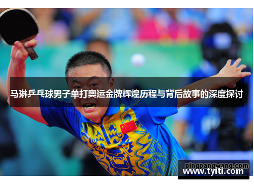 马琳乒乓球男子单打奥运金牌辉煌历程与背后故事的深度探讨