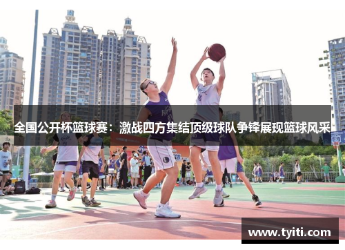 全国公开杯篮球赛：激战四方集结顶级球队争锋展现篮球风采