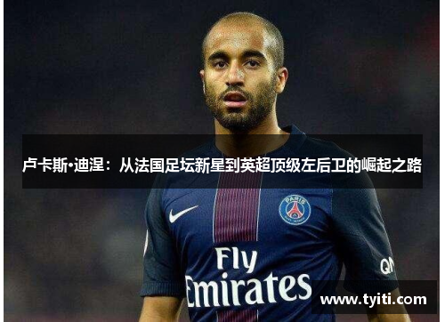 卢卡斯·迪涅：从法国足坛新星到英超顶级左后卫的崛起之路