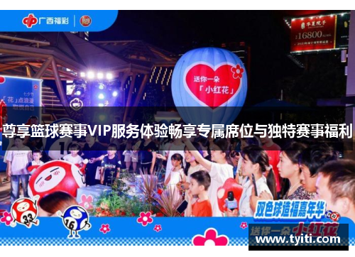 尊享篮球赛事VIP服务体验畅享专属席位与独特赛事福利