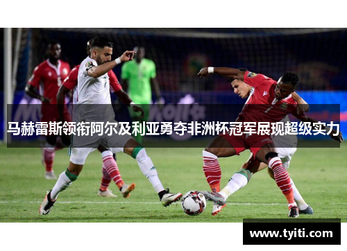 马赫雷斯领衔阿尔及利亚勇夺非洲杯冠军展现超级实力