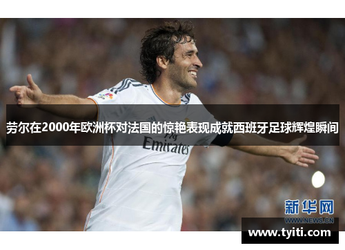 劳尔在2000年欧洲杯对法国的惊艳表现成就西班牙足球辉煌瞬间