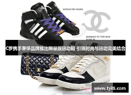C罗携手奢侈品牌推出限量版运动鞋 引领时尚与运动完美结合