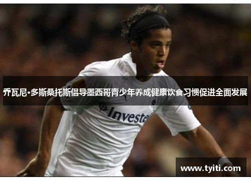 乔瓦尼·多斯桑托斯倡导墨西哥青少年养成健康饮食习惯促进全面发展