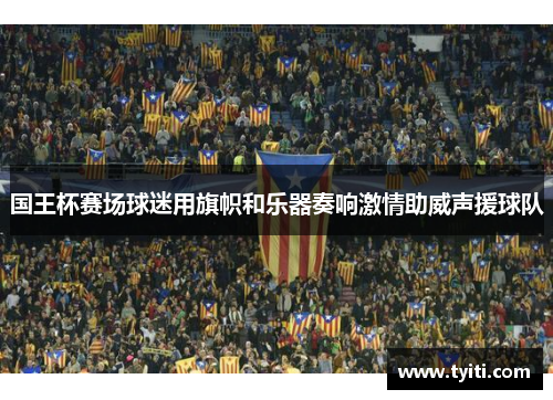 国王杯赛场球迷用旗帜和乐器奏响激情助威声援球队