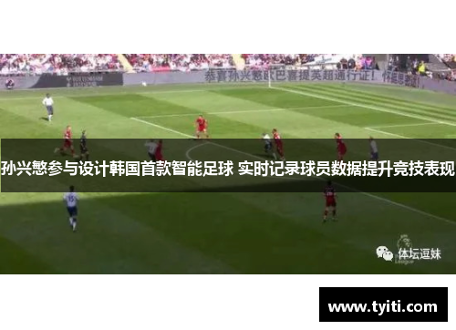 孙兴慜参与设计韩国首款智能足球 实时记录球员数据提升竞技表现