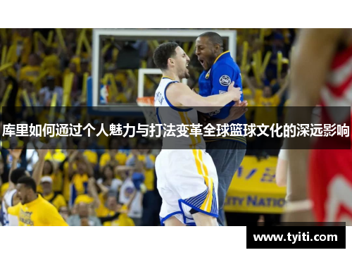 库里如何通过个人魅力与打法变革全球篮球文化的深远影响