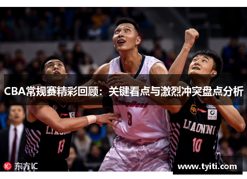 CBA常规赛精彩回顾：关键看点与激烈冲突盘点分析