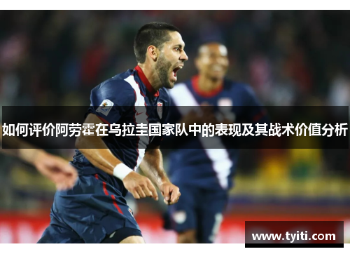 如何评价阿劳霍在乌拉圭国家队中的表现及其战术价值分析