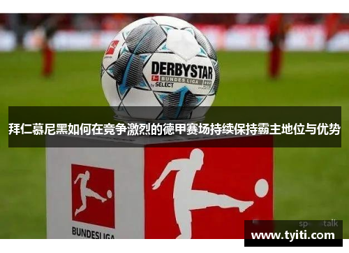 拜仁慕尼黑如何在竞争激烈的德甲赛场持续保持霸主地位与优势