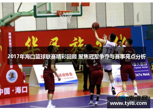 2017年海口篮球联赛精彩回顾 聚焦冠军争夺与赛事亮点分析