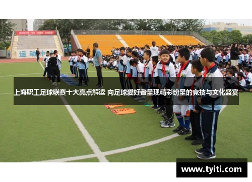 上海职工足球联赛十大亮点解读 向足球爱好者呈现精彩纷呈的竞技与文化盛宴