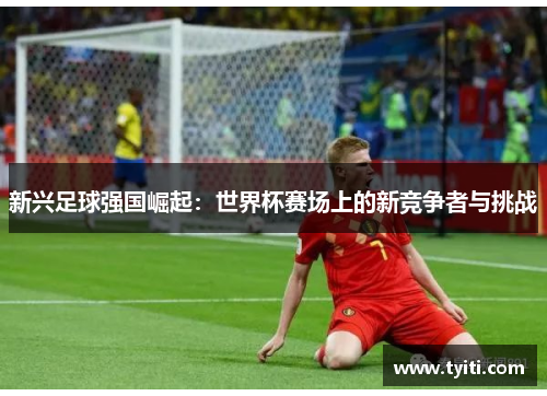 新兴足球强国崛起：世界杯赛场上的新竞争者与挑战