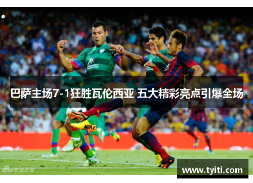 巴萨主场7-1狂胜瓦伦西亚 五大精彩亮点引爆全场