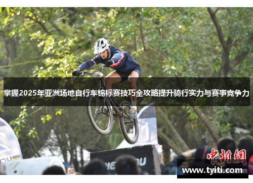 掌握2025年亚洲场地自行车锦标赛技巧全攻略提升骑行实力与赛事竞争力