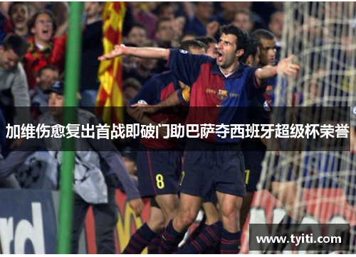 加维伤愈复出首战即破门助巴萨夺西班牙超级杯荣誉 加维伤愈复出首战即破门助巴萨夺西班牙超级杯荣誉