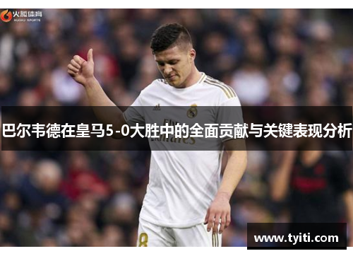 巴尔韦德在皇马5-0大胜中的全面贡献与关键表现分析