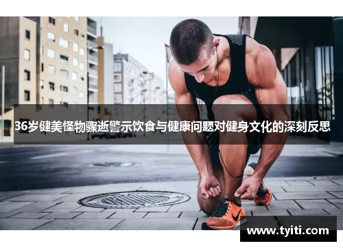 36岁健美怪物骤逝警示饮食与健康问题对健身文化的深刻反思