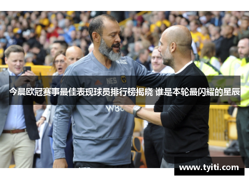 今晨欧冠赛事最佳表现球员排行榜揭晓 谁是本轮最闪耀的星辰 今晨欧冠赛事最佳表现球员排行榜揭晓 谁是本轮最闪耀的星辰