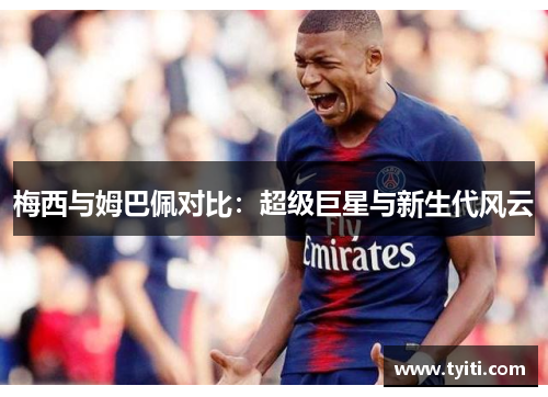 梅西与姆巴佩对比:超级巨星与新生代风云 梅西与姆巴佩对比:超级巨星与新生代风云