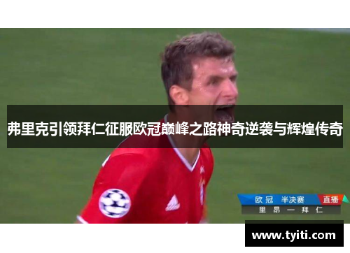 弗里克引领拜仁征服欧冠巅峰之路神奇逆袭与辉煌传奇