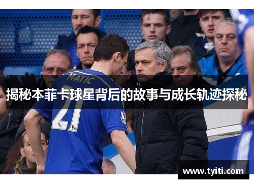 揭秘本菲卡球星背后的故事与成长轨迹探秘 揭秘本菲卡球星背后的故事与成长轨迹探秘