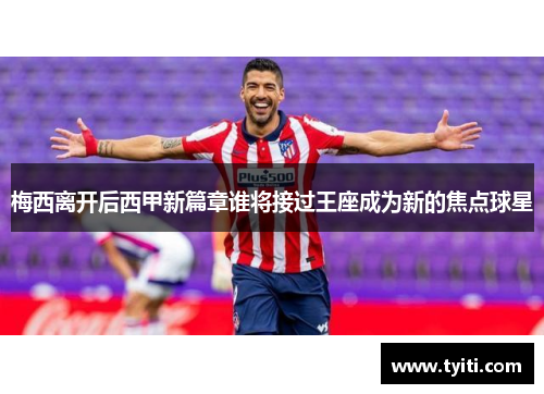 梅西离开后西甲新篇章谁将接过王座成为新的焦点球星 梅西离开后西甲新篇章谁将接过王座成为新的焦点球星