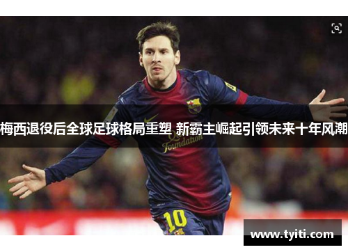 梅西退役后全球足球格局重塑 新霸主崛起引领未来十年风潮 梅西退役后全球足球格局重塑 新霸主崛起引领未来十年风潮
