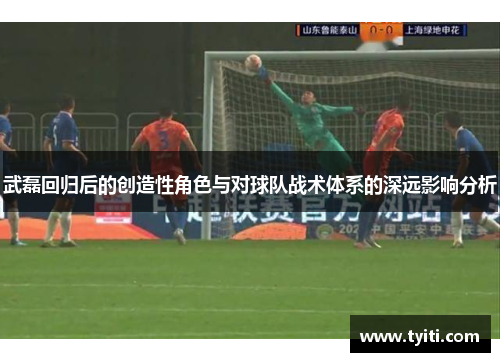 武磊回归后的创造性角色与对球队战术体系的深远影响分析