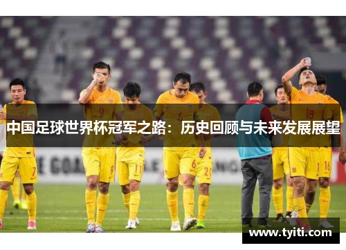 中国足球世界杯冠军之路:历史回顾与未来发展展望 中国足球世界杯冠军之路:历史回顾与未来发展展望