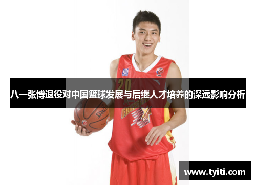八一张博退役对中国篮球发展与后继人才培养的深远影响分析