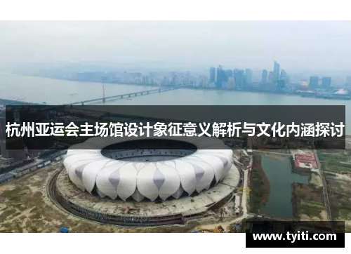杭州亚运会主场馆设计象征意义解析与文化内涵探讨 杭州亚运会主场馆设计象征意义解析与文化内涵探讨
