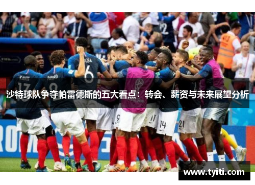 沙特球队争夺帕雷德斯的五大看点：转会、薪资与未来展望分析