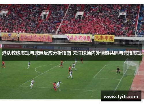 港队教练表现与球迷反应分析指南 关注球场内外情感共鸣与竞技表现 港队教练表现与球迷反应分析指南 关注球场内外情感共鸣与竞技表现