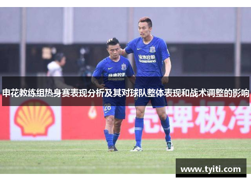 申花教练组热身赛表现分析及其对球队整体表现和战术调整的影响 申花教练组热身赛表现分析及其对球队整体表现和战术调整的影响