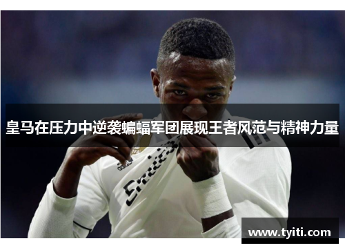 皇马在压力中逆袭蝙蝠军团展现王者风范与精神力量