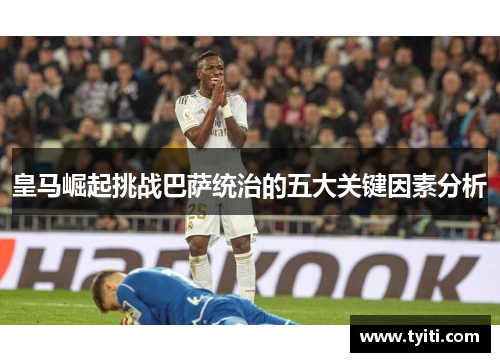 皇马崛起挑战巴萨统治的五大关键因素分析 皇马崛起挑战巴萨统治的五大关键因素分析