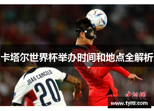 卡塔尔世界杯举办时间和地点全解析 卡塔尔世界杯举办时间和地点全解析