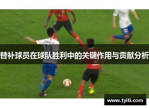 替补球员在球队胜利中的关键作用与贡献分析 替补球员在球队胜利中的关键作用与贡献分析