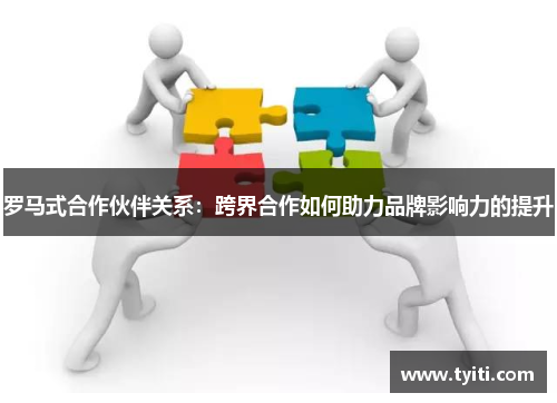 罗马式合作伙伴关系:跨界合作如何助力品牌影响力的提升 罗马式合作伙伴关系:跨界合作如何助力品牌影响力的提升