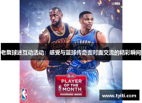 老詹球迷互动活动:感受与篮球传奇面对面交流的精彩瞬间 老詹球迷互动活动:感受与篮球传奇面对面交流的精彩瞬间