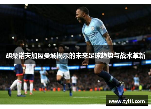 胡桑诺夫加盟曼城揭示的未来足球趋势与战术革新 胡桑诺夫加盟曼城揭示的未来足球趋势与战术革新